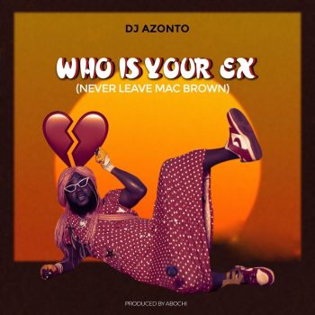 DJ Azonto - Who Is Your Ex (Never Leave McBrown)